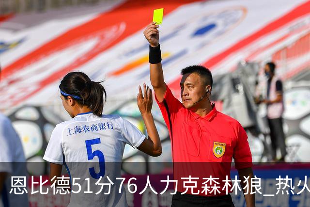 恩比德51分76人力克森林狼 热火送魔术3连败