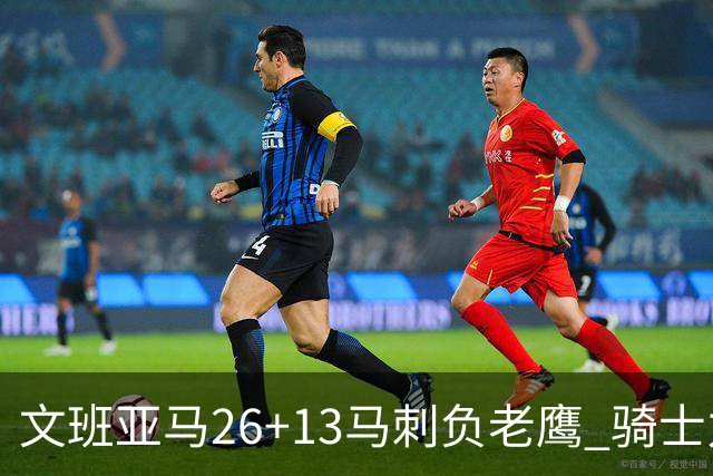 文班亚马26+13马刺负老鹰 骑士力克公牛5连胜