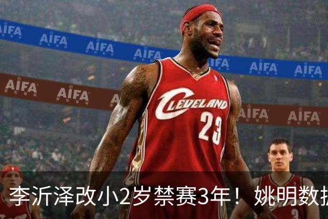 李沂泽改小2岁禁赛3年！姚明数据化一招显灵，领队们也栽了！